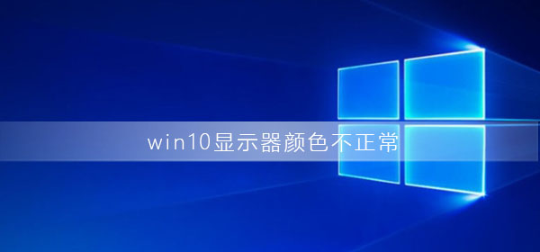 Windows 10显示器颜色不正常如何解决?Windows 10显示器颜色不正常解决方案
